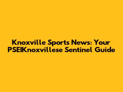 Knoxville Sports News: Your PSEIKnoxvillese Sentinel Guide