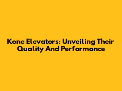 Kone Elevators: Unveiling Their Quality And Performance