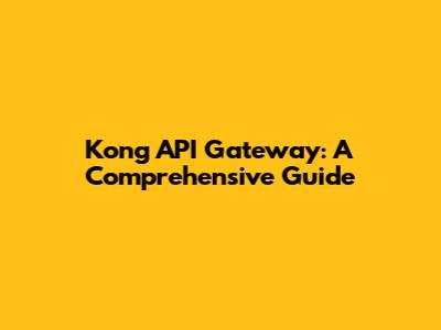 Kong API Gateway: A Comprehensive Guide