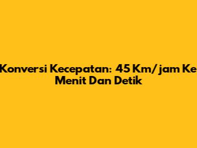 Konversi Kecepatan: 45 Km/jam Ke Menit Dan Detik