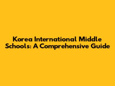 Korea International Middle Schools: A Comprehensive Guide