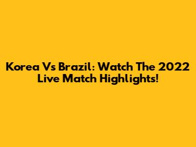 Korea Vs Brazil: Watch The 2022 Live Match Highlights!