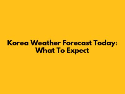 Korea Weather Forecast Today: What To Expect
