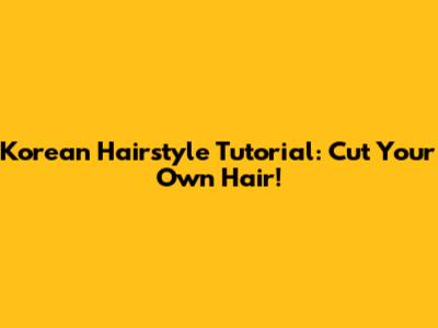 Korean Hairstyle Tutorial: Cut Your Own Hair!