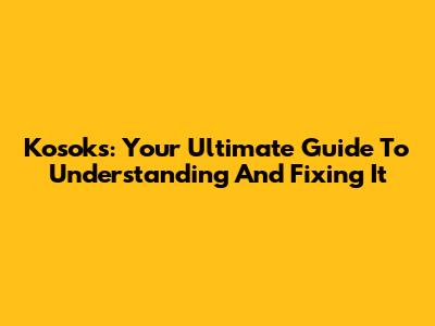 Kosoks: Your Ultimate Guide To Understanding And Fixing It