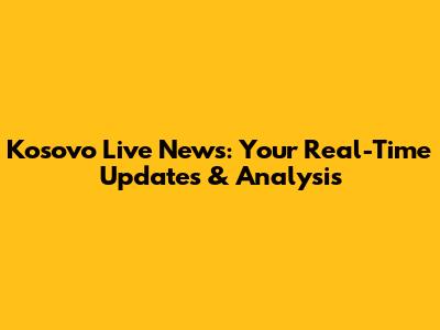 Kosovo Live News: Your Real-Time Updates & Analysis