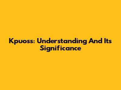 Kpuoss: Understanding And Its Significance