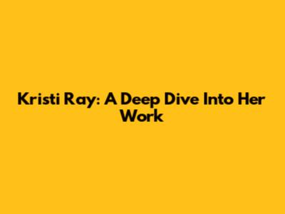Kristi Ray: A Deep Dive Into Her Work