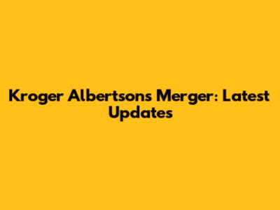 Kroger Albertsons Merger: Latest Updates