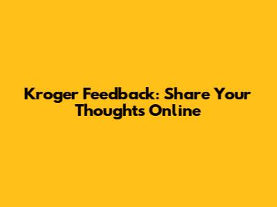 Kroger Feedback: Share Your Thoughts Online
