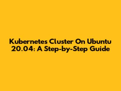 Kubernetes Cluster On Ubuntu 20.04: A Step-by-Step Guide