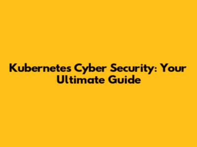 Kubernetes Cyber Security: Your Ultimate Guide
