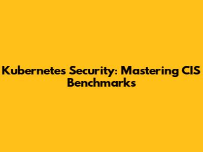 Kubernetes Security: Mastering CIS Benchmarks