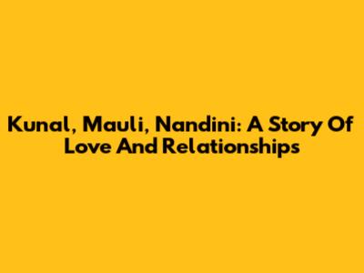 Kunal, Mauli, Nandini: A Story Of Love And Relationships