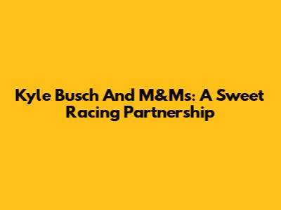Kyle Busch And M&M's: A Sweet Racing Partnership