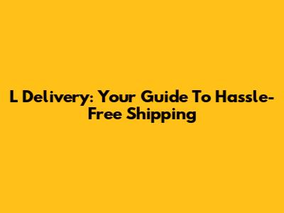 L Delivery: Your Guide To Hassle-Free Shipping