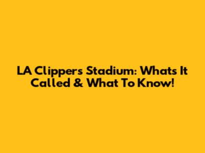 LA Clippers Stadium: What's It Called & What To Know!