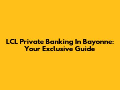 LCL Private Banking In Bayonne: Your Exclusive Guide