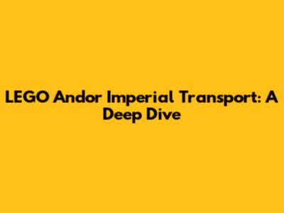 LEGO Andor Imperial Transport: A Deep Dive