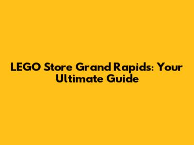 LEGO Store Grand Rapids: Your Ultimate Guide