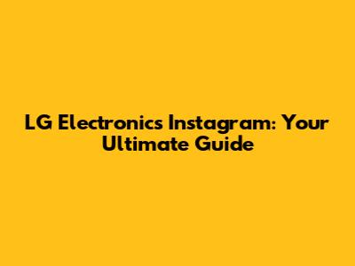 LG Electronics Instagram: Your Ultimate Guide