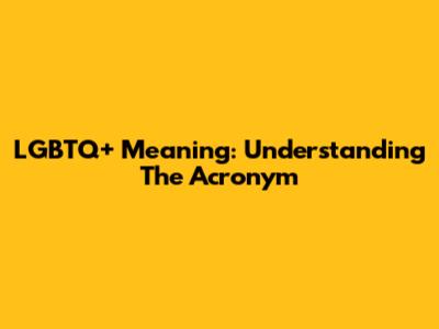 LGBTQ+ Meaning: Understanding The Acronym