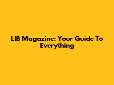 LIB Magazine: Your Guide To Everything