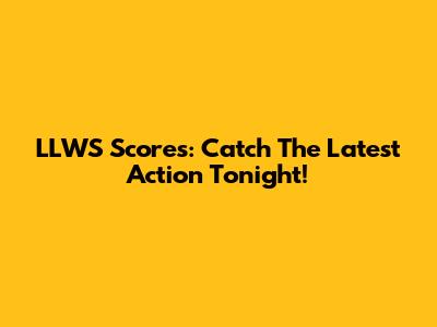 LLWS Scores: Catch The Latest Action Tonight!