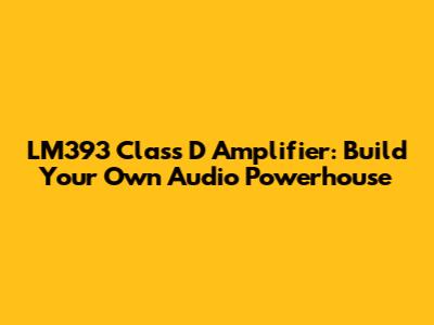 LM393 Class D Amplifier: Build Your Own Audio Powerhouse