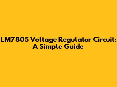 LM7805 Voltage Regulator Circuit: A Simple Guide