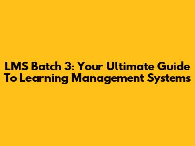 LMS Batch 3: Your Ultimate Guide To Learning Management Systems