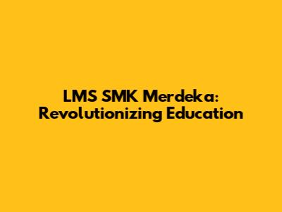 LMS SMK Merdeka: Revolutionizing Education
