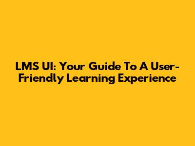 LMS UI: Your Guide To A User-Friendly Learning Experience