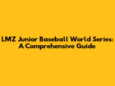 LMZ Junior Baseball World Series: A Comprehensive Guide