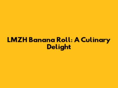 LMZH Banana Roll: A Culinary Delight