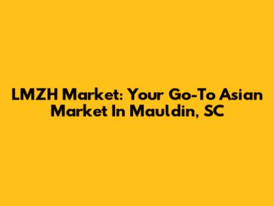 LMZH Market: Your Go-To Asian Market In Mauldin, SC