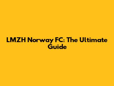 LMZH Norway FC: The Ultimate Guide