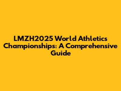 LMZH2025 World Athletics Championships: A Comprehensive Guide