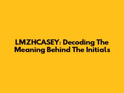 LMZHCASEY: Decoding The Meaning Behind The Initials