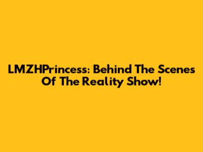 LMZHPrincess: Behind The Scenes Of The Reality Show!