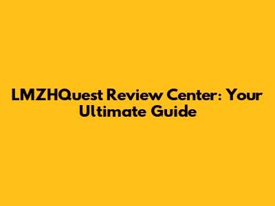 LMZHQuest Review Center: Your Ultimate Guide
