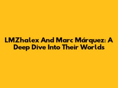 LMZhalex And Marc Márquez: A Deep Dive Into Their Worlds