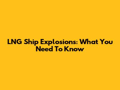 LNG Ship Explosions: What You Need To Know