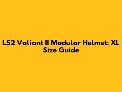LS2 Valiant II Modular Helmet: XL Size Guide