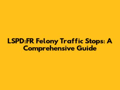 LSPD:FR Felony Traffic Stops: A Comprehensive Guide