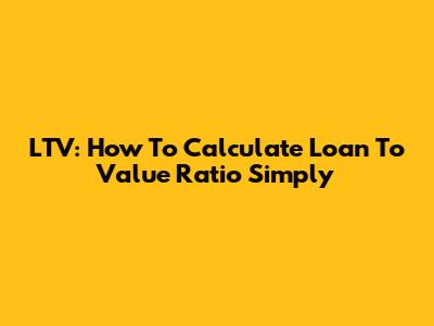 LTV: How To Calculate Loan To Value Ratio Simply