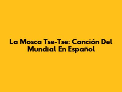 La Mosca Tse-Tse: Canción Del Mundial En Español