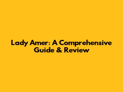 Lady Amer: A Comprehensive Guide & Review