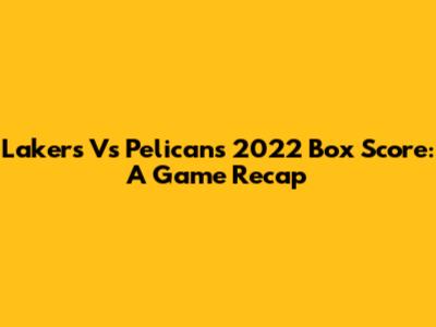 Lakers Vs Pelicans 2022 Box Score: A Game Recap