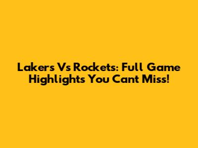 Lakers Vs Rockets: Full Game Highlights You Can't Miss!